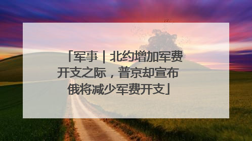 军事｜北约增加军费开支之际，普京却宣布俄将减少军费开支