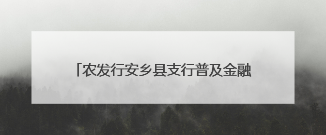 农发行安乡县支行普及金融知识万里行活动亮点纷呈
