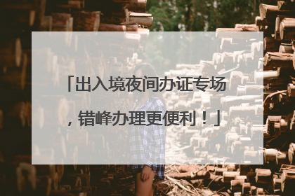 出入境夜间办证专场，错峰办理更便利！