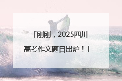 刚刚，2025四川高考作文题目出炉！