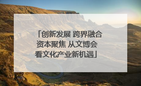 创新发展 跨界融合 资本聚焦 从文博会看文化产业新机遇