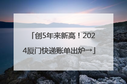 创5年来新高！2024厦门快递账单出炉→