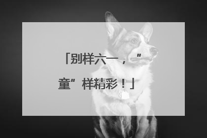 别样六一，“童”样精彩！