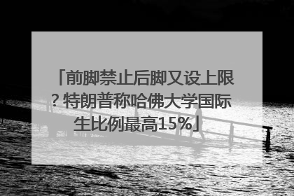 前脚禁止后脚又设上限？特朗普称哈佛大学国际生比例最高15%