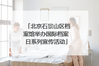 北京石景山区档案馆举办国际档案日系列宣传活动