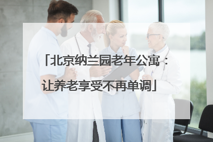 北京纳兰园老年公寓：让养老享受不再单调