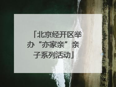 北京经开区举办“亦家亲”亲子系列活动