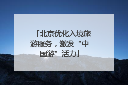 北京优化入境旅游服务，激发“中国游”活力