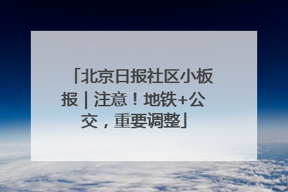 北京日报社区小板报｜注意！地铁+公交，重要调整