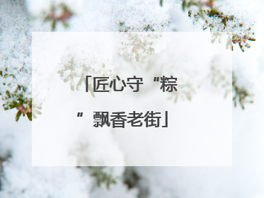匠心守“粽”飘香老街