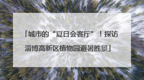 城市的“夏日会客厅”！探访淄博高新区植物园避暑胜景