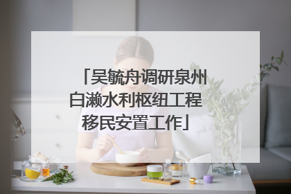 吴毓舟调研泉州白濑水利枢纽工程移民安置工作