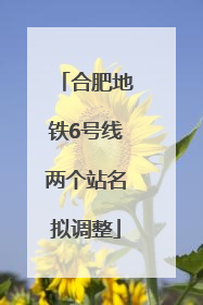 合肥地铁6号线两个站名拟调整