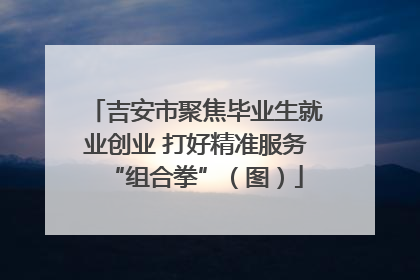 吉安市聚焦毕业生就业创业 打好精准服务“组合拳”（图）