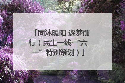 同沐暖阳 逐梦前行（民生一线·“六一”特别策划）