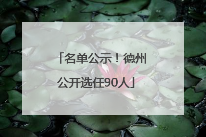 名单公示！德州公开选任90人