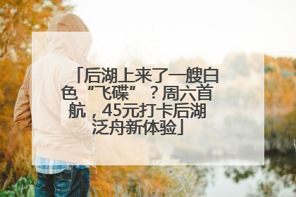 后湖上来了一艘白色“飞碟”？周六首航，45元打卡后湖泛舟新体验