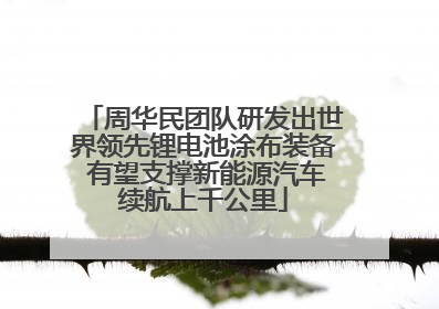周华民团队研发出世界领先锂电池涂布装备 有望支撑新能源汽车续航上千公里