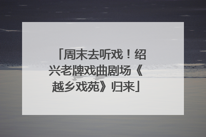 周末去听戏！绍兴老牌戏曲剧场《越乡戏苑》归来