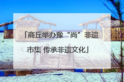 商丘举办豫“尚”非遗市集 传承非遗文化