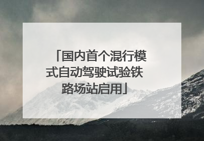 国内首个混行模式自动驾驶试验铁路场站启用