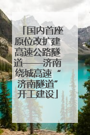 国内首座原位改扩建高速公路隧道——济南绕城高速“济南隧道”开工建设