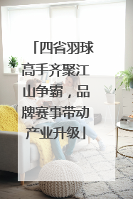 四省羽球高手齐聚江山争霸,品牌赛事带动产业升级