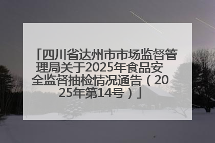 四川省达州市市场监督管理局关于2025年食品安全监督抽检情况通告（2025年第14号）