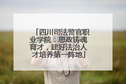 四川司法警官职业学院：思政铸魂育才，建好法治人才培养第一阵地
