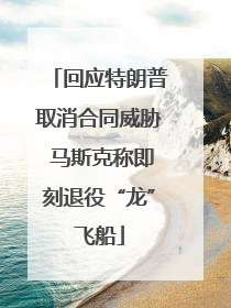 回应特朗普取消合同威胁 马斯克称即刻退役“龙”飞船
