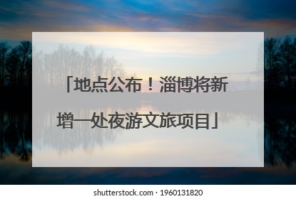 地点公布！淄博将新增一处夜游文旅项目