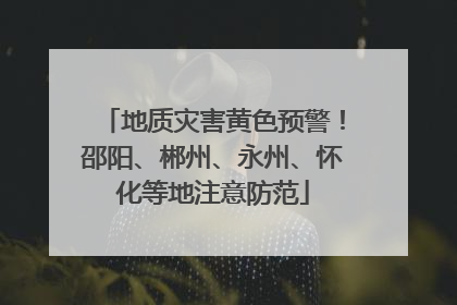 地质灾害黄色预警！邵阳、郴州、永州、怀化等地注意防范