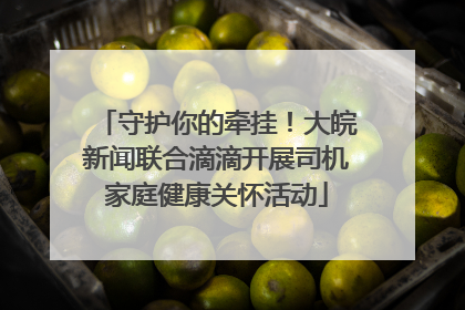 守护你的牵挂！大皖新闻联合滴滴开展司机家庭健康关怀活动