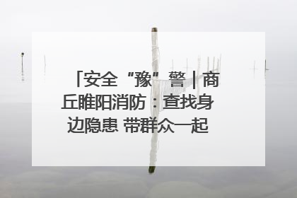 安全“豫”警｜商丘睢阳消防：查找身边隐患 带群众一起“涨知识”
