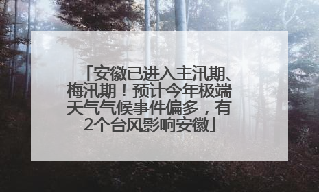 安徽已进入主汛期、梅汛期！预计今年极端天气气候事件偏多，有2个台风影响安徽