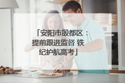 安阳市殷都区：提前跟进监督 铁纪护航高考