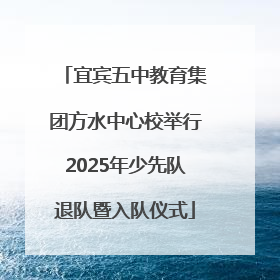 宜宾五中教育集团方水中心校举行2025年少先队退队暨入队仪式