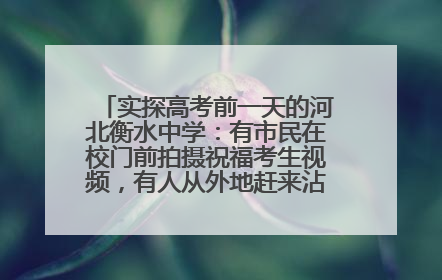 实探高考前一天的河北衡水中学：有市民在校门前拍摄祝福考生视频，有人从外地赶来沾沾“文气”