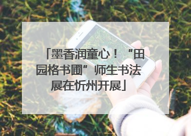 墨香润童心！“田园格书圃”师生书法展在忻州开展