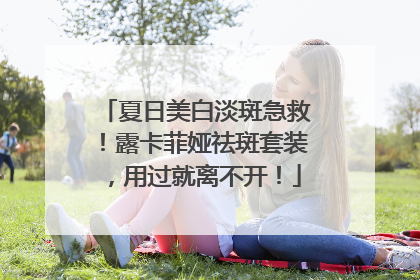 夏日美白淡斑急救！露卡菲娅祛斑套装，用过就离不开！