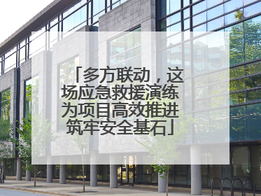 多方联动，这场应急救援演练为项目高效推进筑牢安全基石