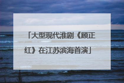 大型现代淮剧《顾正红》在江苏滨海首演