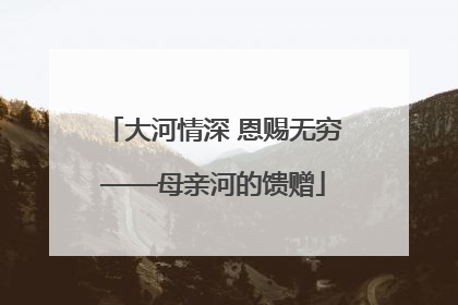 大河情深 恩赐无穷——母亲河的馈赠