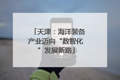 天津：海洋装备产业迈向“数智化”发展新路