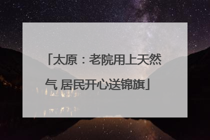 太原：老院用上天然气 居民开心送锦旗