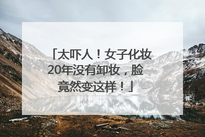 太吓人！女子化妆20年没有卸妆，脸竟然变这样！