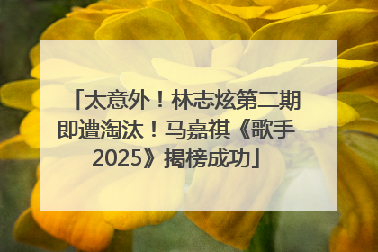 太意外！林志炫第二期即遭淘汰！马嘉祺《歌手2025》揭榜成功
