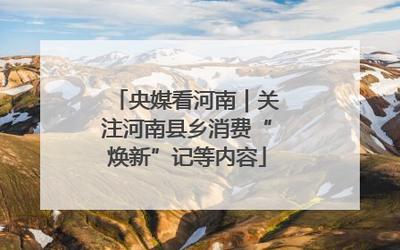 央媒看河南｜关注河南县乡消费“焕新”记等内容