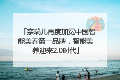 奈瑞儿再度加冕中国智能美养第一品牌，智能美养迎来2.0时代