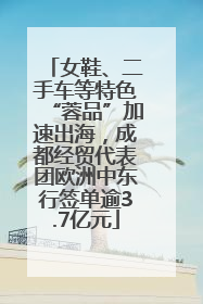 女鞋、二手车等特色“蓉品”加速出海，成都经贸代表团欧洲中东行签单逾3.7亿元